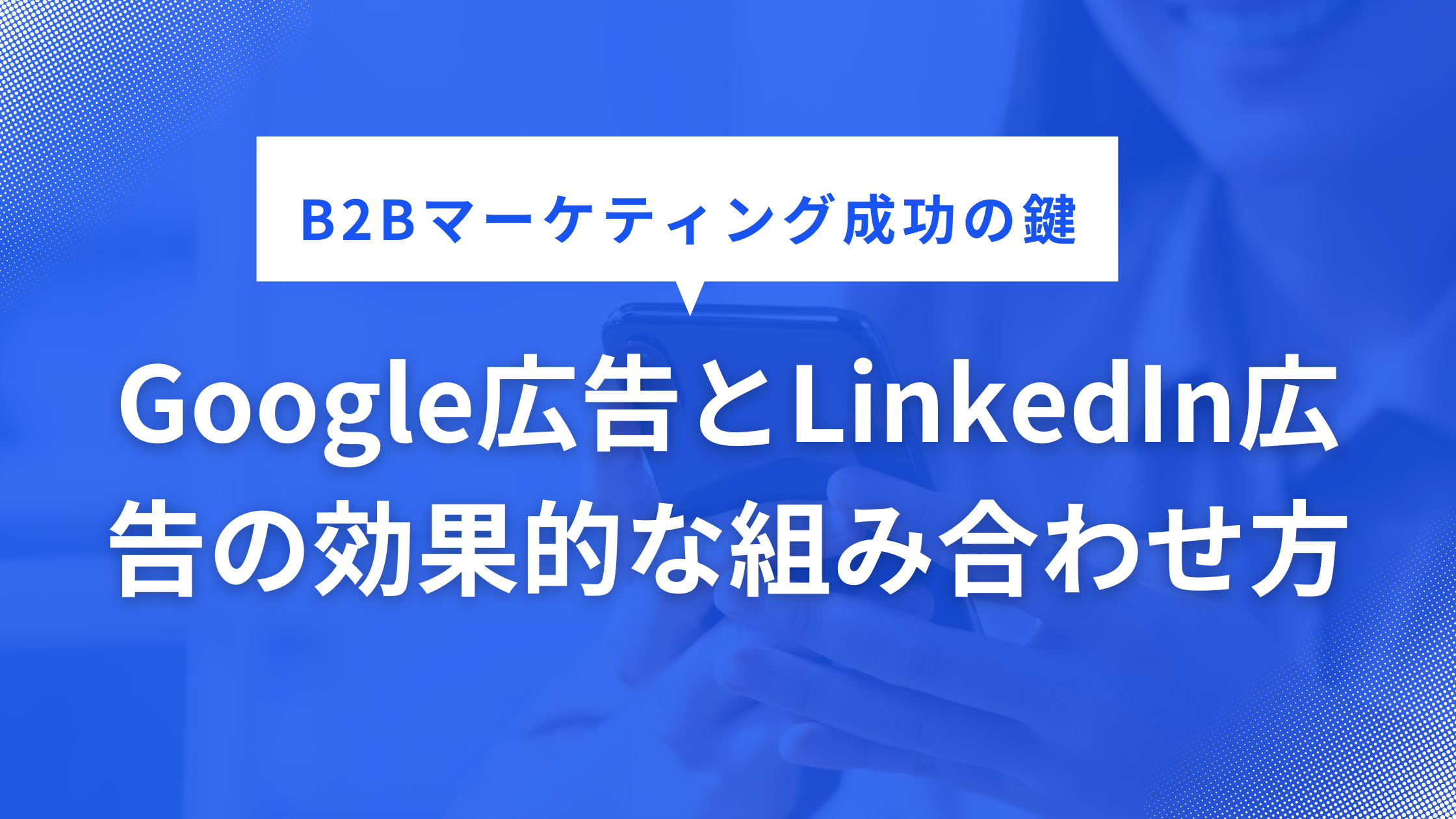 B2Bマーケティング成功の鍵：Google広告とLinkedIn広告の効果的な組み合わせ方